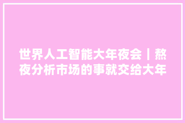 世界人工智能大年夜会｜熬夜分析市场的事就交给大年夜模型吧_模子_企业