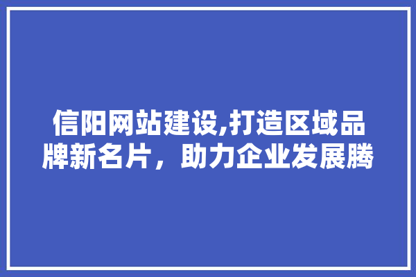 信阳网站建设,打造区域品牌新名片，助力企业发展腾飞 智能问答
