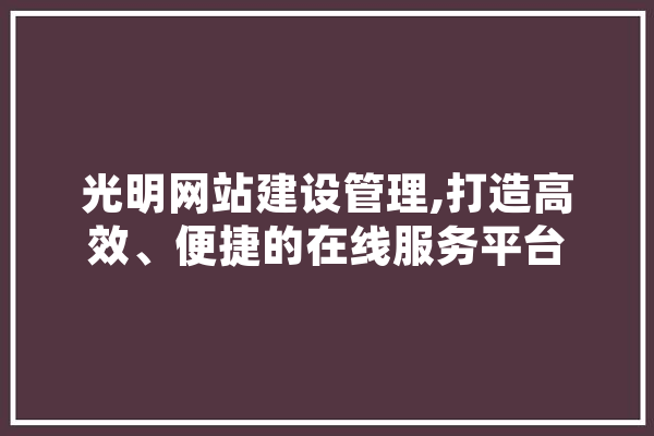 光明网站建设管理,打造高效、便捷的在线服务平台