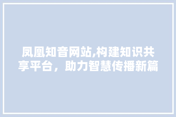 凤凰知音网站,构建知识共享平台，助力智慧传播新篇章