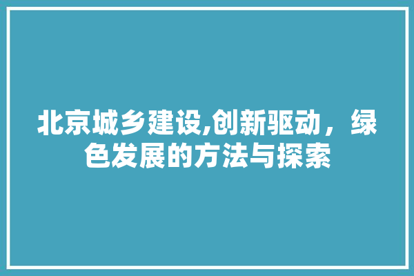 北京城乡建设,创新驱动，绿色发展的方法与探索