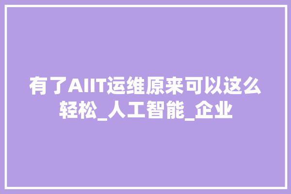 有了AIIT运维原来可以这么轻松_人工智能_企业 智能写作