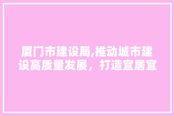 厦门市建设局,推动城市建设高质量发展，打造宜居宜业新厦门