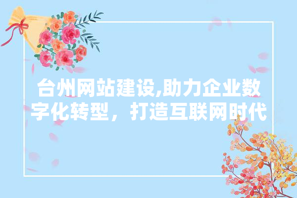 台州网站建设,助力企业数字化转型，打造互联网时代新名片