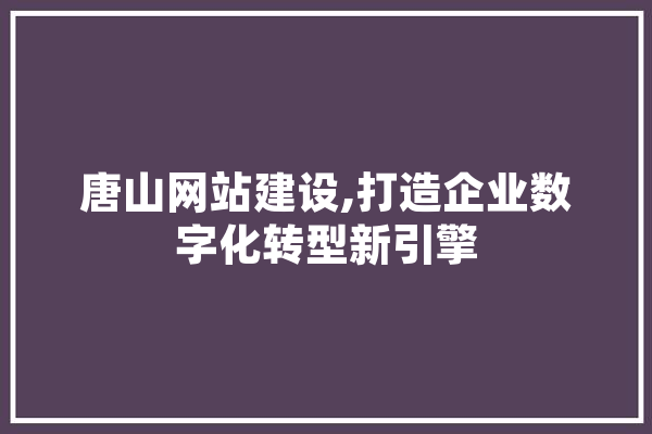 唐山网站建设,打造企业数字化转型新引擎