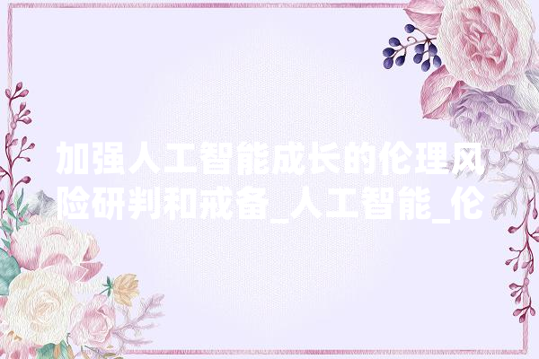 加强人工智能成长的伦理风险研判和戒备_人工智能_伦理 文字写作