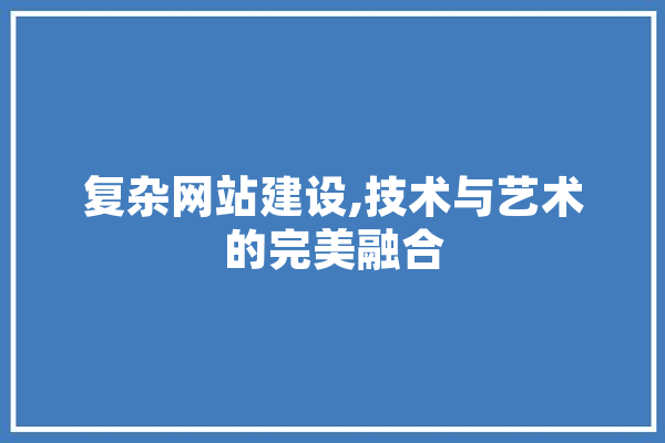 复杂网站建设,技术与艺术的完美融合