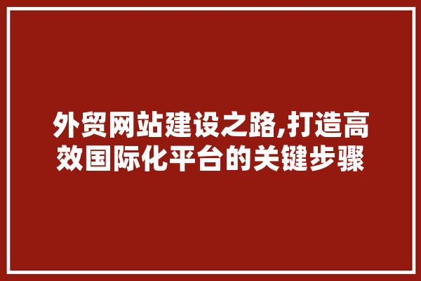 外贸网站建设之路,打造高效国际化平台的关键步骤