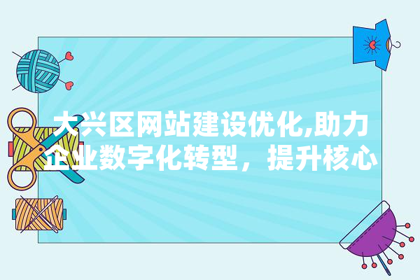 大兴区网站建设优化,助力企业数字化转型，提升核心竞争力