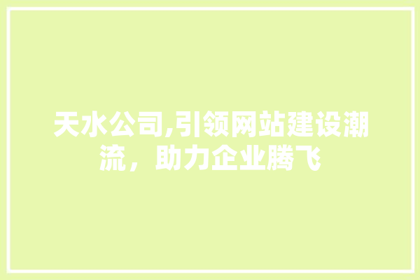 天水公司,引领网站建设潮流，助力企业腾飞 科技快讯