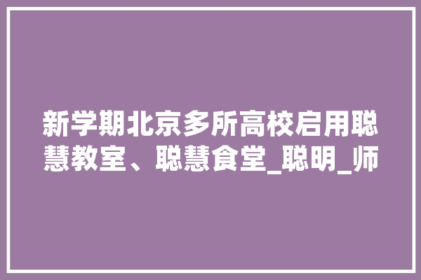新学期北京多所高校启用聪慧教室、聪慧食堂_聪明_师生