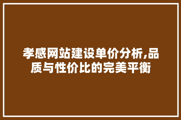 孝感网站建设单价分析,品质与性价比的完美平衡
