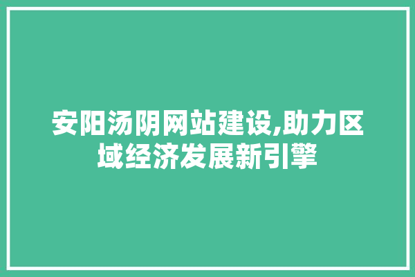 安阳汤阴网站建设,助力区域经济发展新引擎