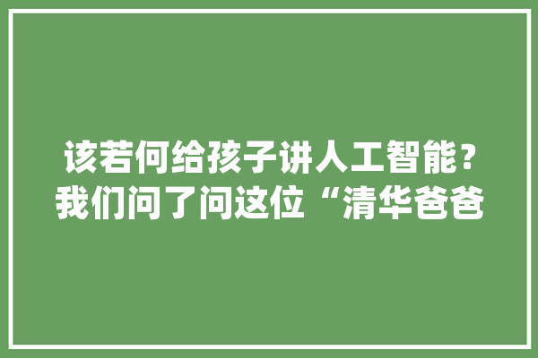 该若何给孩子讲人工智能？我们问了问这位“清华爸爸”丨科技圆桌派_人工智能_专业