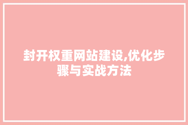封开权重网站建设,优化步骤与实战方法