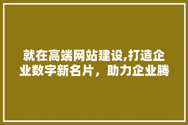 就在高端网站建设,打造企业数字新名片，助力企业腾飞