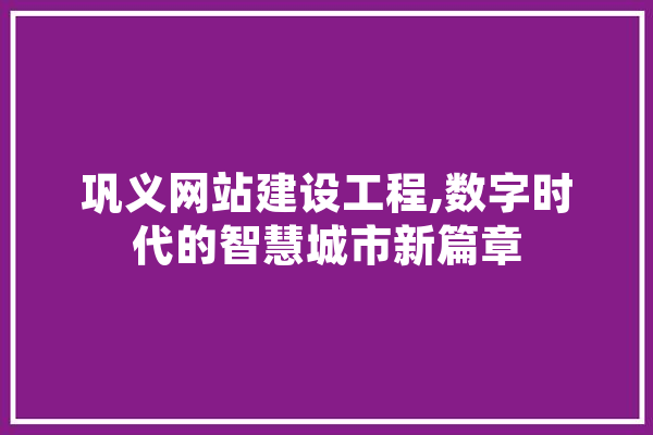 巩义网站建设工程,数字时代的智慧城市新篇章