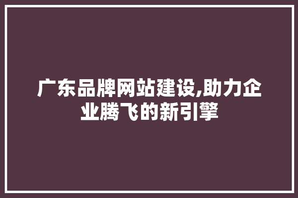 广东品牌网站建设,助力企业腾飞的新引擎