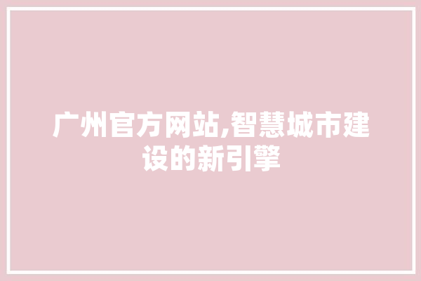 广州官方网站,智慧城市建设的新引擎