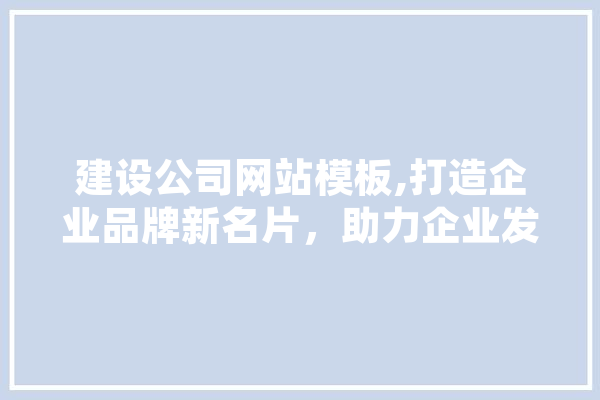 建设公司网站模板,打造企业品牌新名片，助力企业发展腾飞