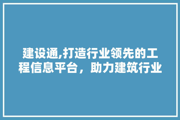 建设通,打造行业领先的工程信息平台，助力建筑行业发展