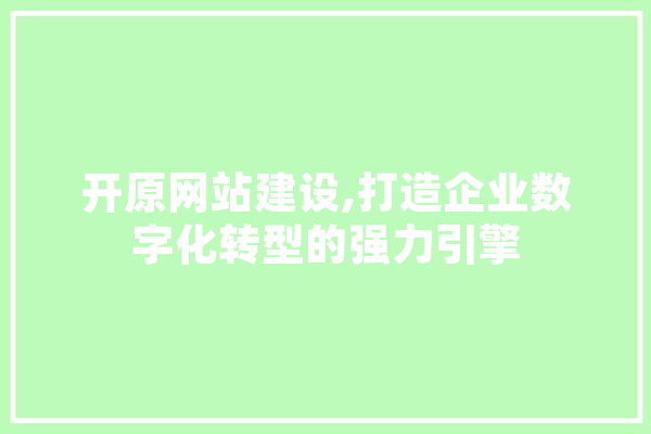 开原网站建设,打造企业数字化转型的强力引擎