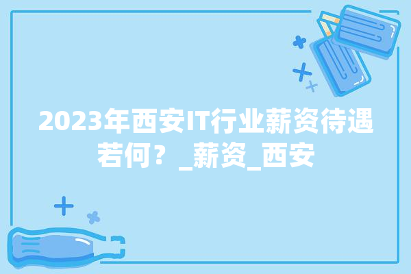 2023年西安IT行业薪资待遇若何？_薪资_西安 云服务