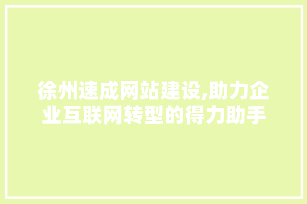 徐州速成网站建设,助力企业互联网转型的得力助手