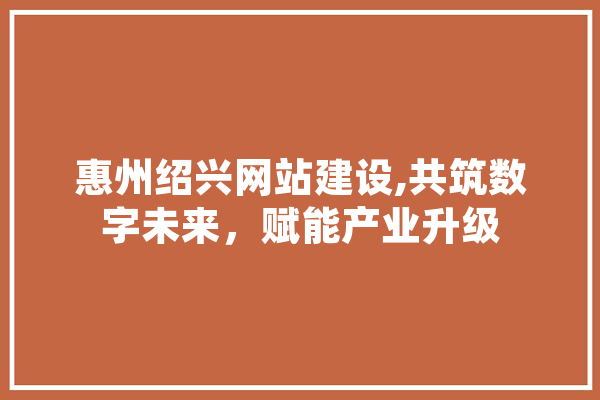 惠州绍兴网站建设,共筑数字未来，赋能产业升级