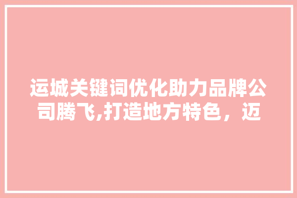 运城关键词优化助力品牌公司腾飞,打造地方特色，迈向全国市场