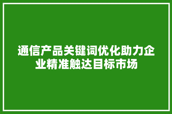 通信产品关键词优化助力企业精准触达目标市场
