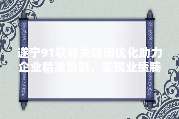 遂宁91获客关键词优化助力企业精准营销，实现业绩腾飞