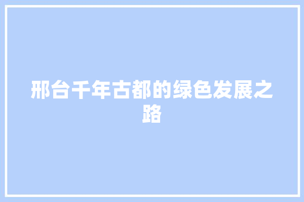 邢台千年古都的绿色发展之路