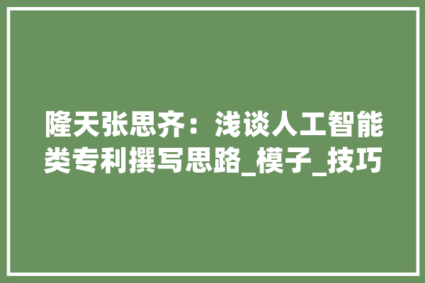 隆天张思齐：浅谈人工智能类专利撰写思路_模子_技巧 智能写作