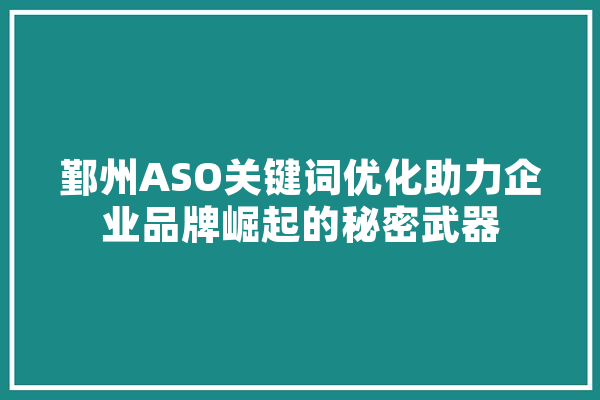 鄞州ASO关键词优化助力企业品牌崛起的秘密武器