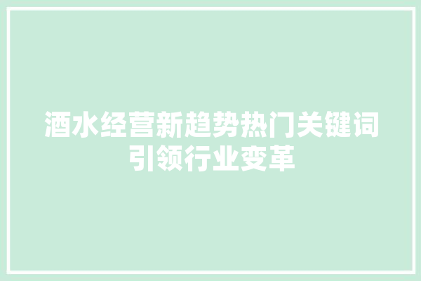 酒水经营新趋势热门关键词引领行业变革
