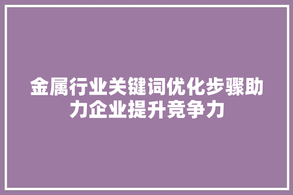 金属行业关键词优化步骤助力企业提升竞争力