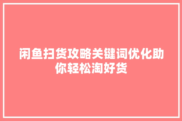 闲鱼扫货攻略关键词优化助你轻松淘好货 AI简讯