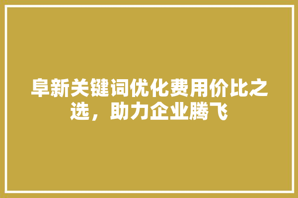 阜新关键词优化费用价比之选，助力企业腾飞 智能问答
