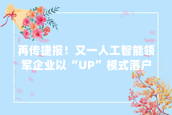 再传捷报！又一人工智能领军企业以“UP”模式落户衡阳！_医疗_团队 文字写作