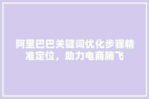 阿里巴巴关键词优化步骤精准定位，助力电商腾飞 AI快讯