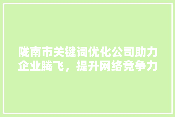 陇南市关键词优化公司助力企业腾飞，提升网络竞争力 AI简讯