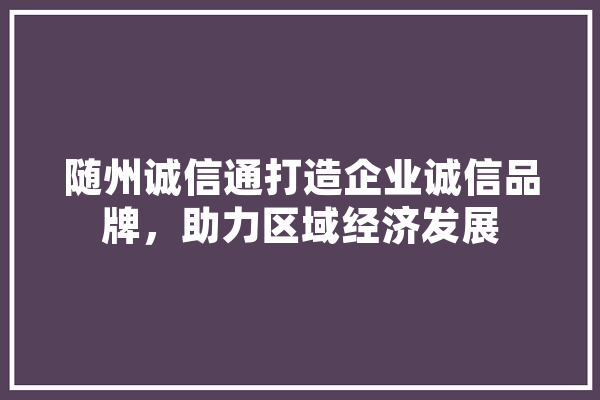 随州诚信通打造企业诚信品牌，助力区域经济发展