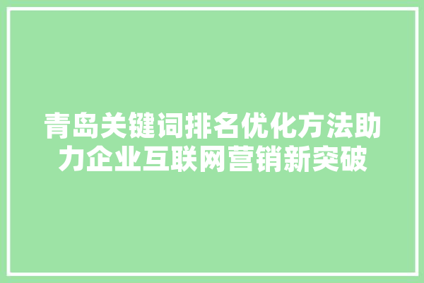 青岛关键词排名优化方法助力企业互联网营销新突破