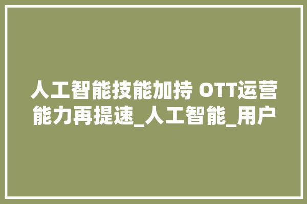人工智能技能加持 OTT运营能力再提速_人工智能_用户 云服务