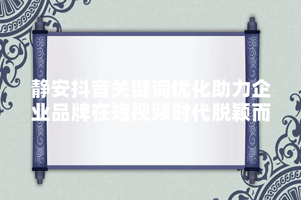 静安抖音关键词优化助力企业品牌在短视频时代脱颖而出 智能写作