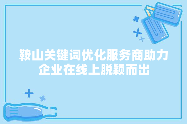 鞍山关键词优化服务商助力企业在线上脱颖而出 云服务