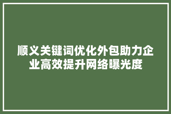 顺义关键词优化外包助力企业高效提升网络曝光度