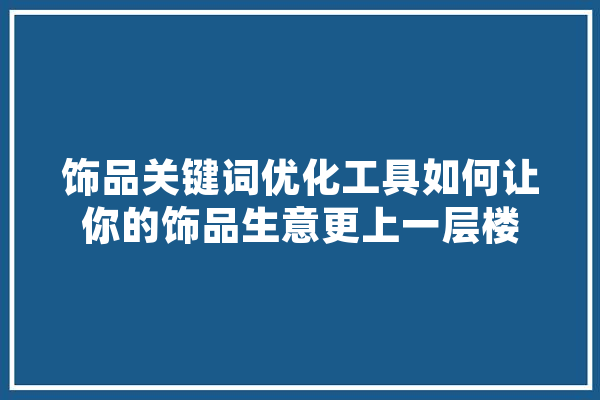 饰品关键词优化工具如何让你的饰品生意更上一层楼 绘影字幕