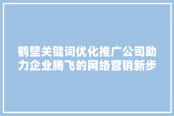 鹤壁关键词优化推广公司助力企业腾飞的网络营销新步骤 云服务